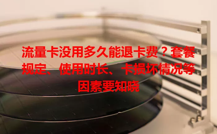 流量卡没用多久能退卡费？套餐规定、使用时长、卡损坏情况等因素要知晓