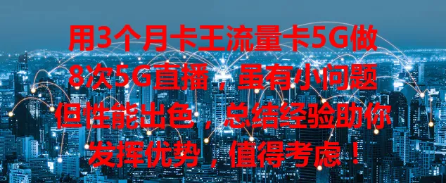 用3个月卡王流量卡5G做8次5G直播，虽有小问题但性能出色，总结经验助你发挥优势，值得考虑！