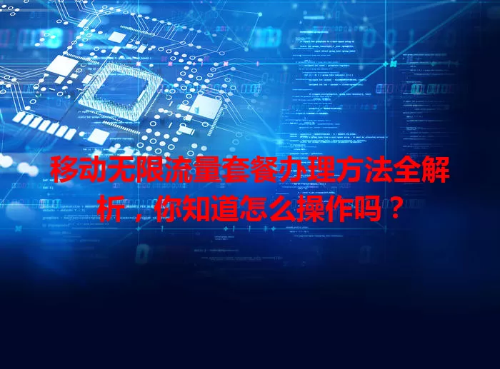 移动无限流量套餐办理方法全解析，你知道怎么操作吗？