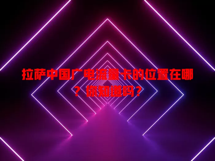 拉萨中国广电流量卡的位置在哪？你知道吗？