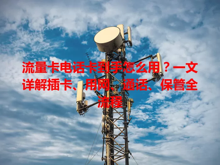 流量卡电话卡到手怎么用？一文详解插卡、用网、通话、保管全流程