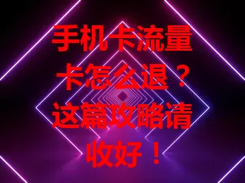 手机卡流量卡怎么退？这篇攻略请收好！