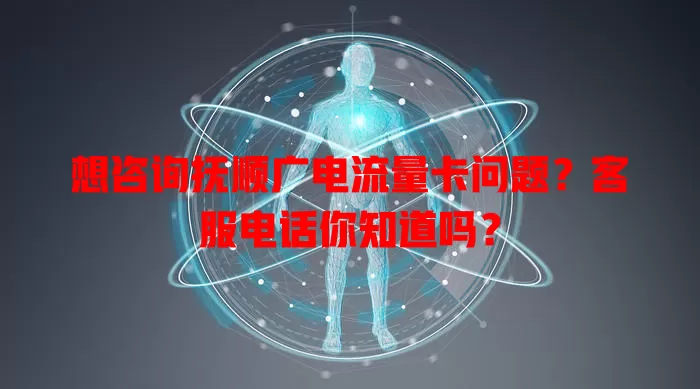 想咨询抚顺广电流量卡问题？客服电话你知道吗？