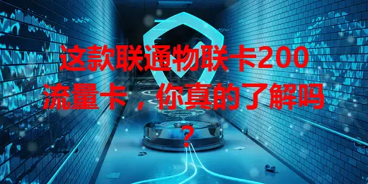 这款联通物联卡200流量卡，你真的了解吗？