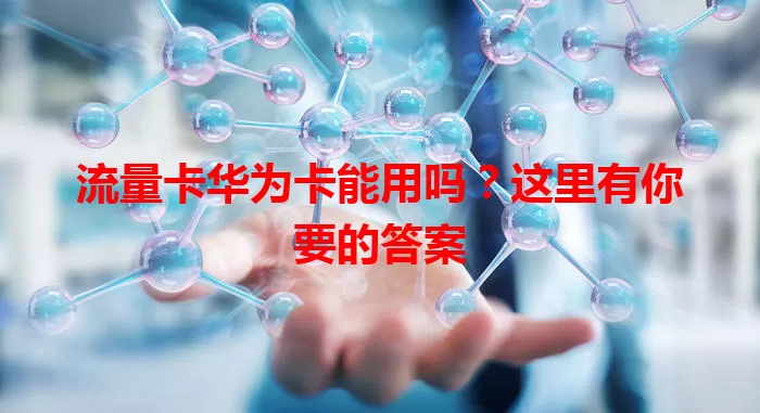 流量卡华为卡能用吗？这里有你要的答案