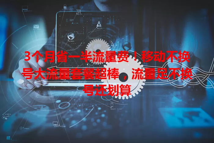3个月省一半流量费！移动不换号大流量套餐超棒，流量足不换号还划算