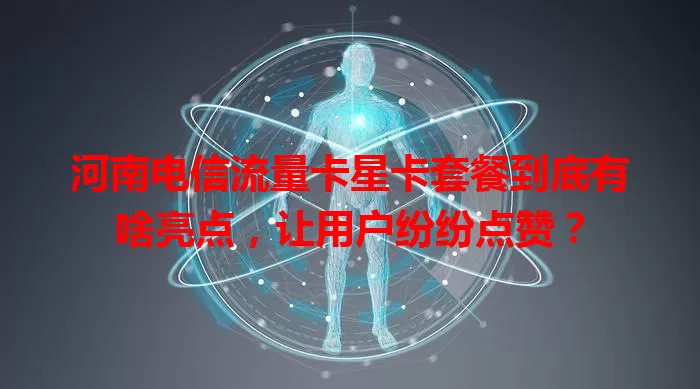 河南电信流量卡星卡套餐到底有啥亮点，让用户纷纷点赞？