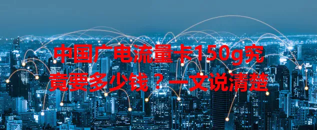 中国广电流量卡150g究竟要多少钱？一文说清楚
