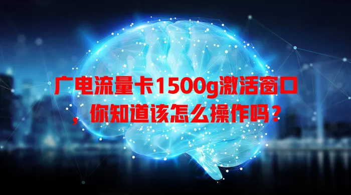 广电流量卡1500g激活窗口，你知道该怎么操作吗？