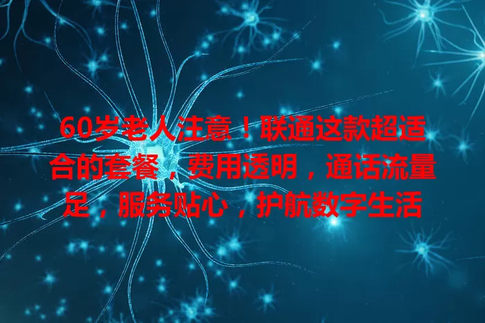 60岁老人注意！联通这款超适合的套餐，费用透明，通话流量足，服务贴心，护航数字生活