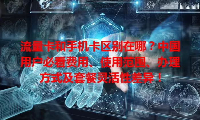 流量卡和手机卡区别在哪？中国用户必看费用、使用范围、办理方式及套餐灵活性差异！