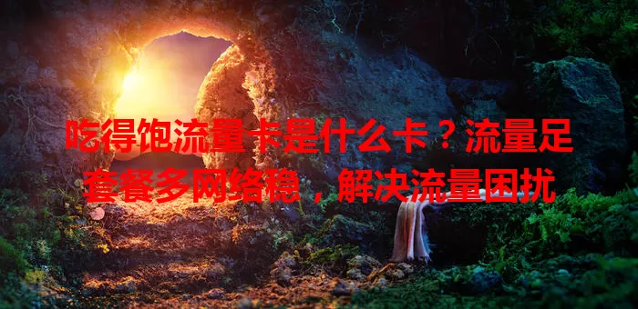吃得饱流量卡是什么卡？流量足套餐多网络稳，解决流量困扰