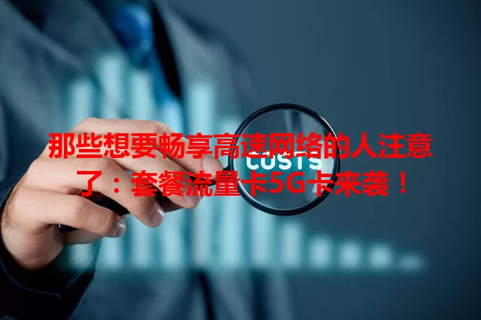 那些想要畅享高速网络的人注意了：套餐流量卡5G卡来袭！