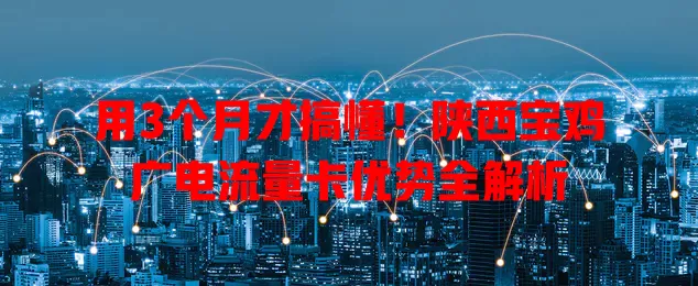 用3个月才搞懂！陕西宝鸡广电流量卡优势全解析