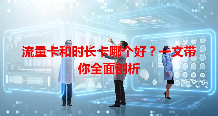 流量卡和时长卡哪个好？一文带你全面剖析