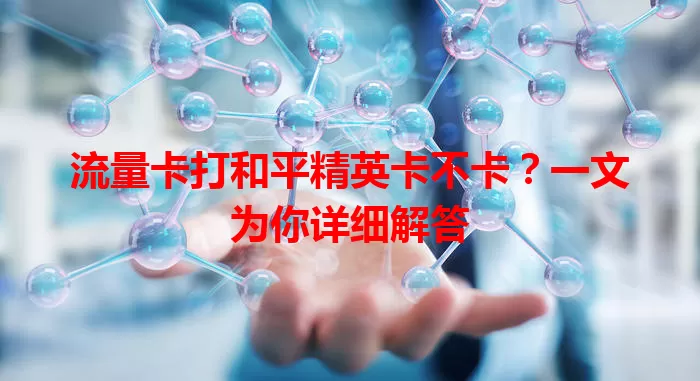 流量卡打和平精英卡不卡？一文为你详细解答