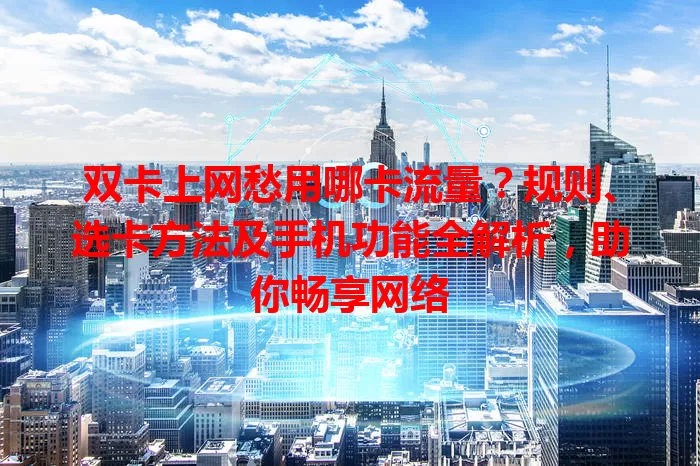 双卡上网愁用哪卡流量？规则、选卡方法及手机功能全解析，助你畅享网络