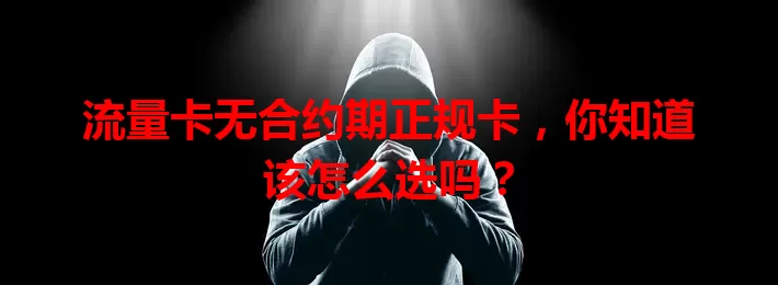 流量卡无合约期正规卡，你知道该怎么选吗？