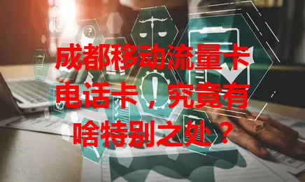 成都移动流量卡电话卡，究竟有啥特别之处？