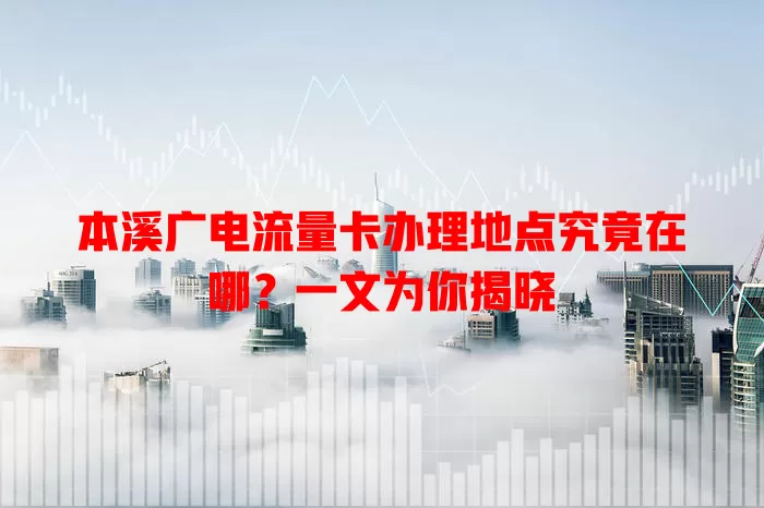 本溪广电流量卡办理地点究竟在哪？一文为你揭晓