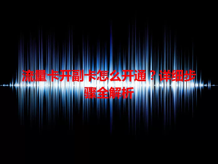 流量卡开副卡怎么开通？详细步骤全解析