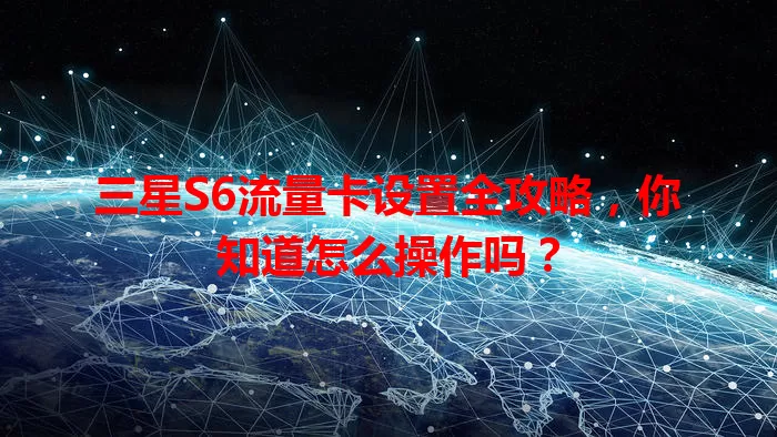 三星S6流量卡设置全攻略，你知道怎么操作吗？