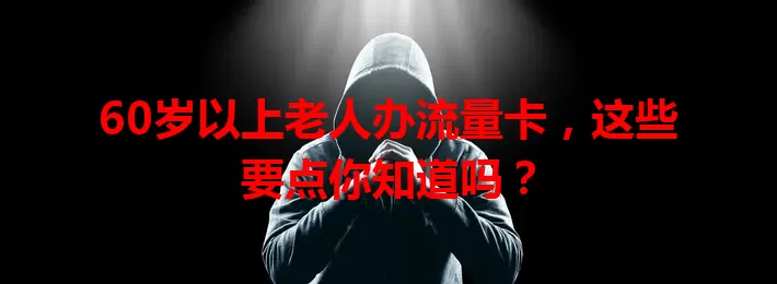60岁以上老人办流量卡，这些要点你知道吗？