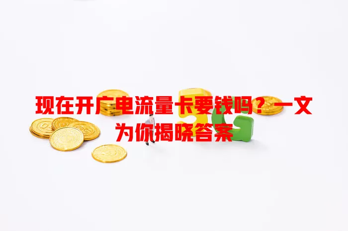 现在开广电流量卡要钱吗？一文为你揭晓答案