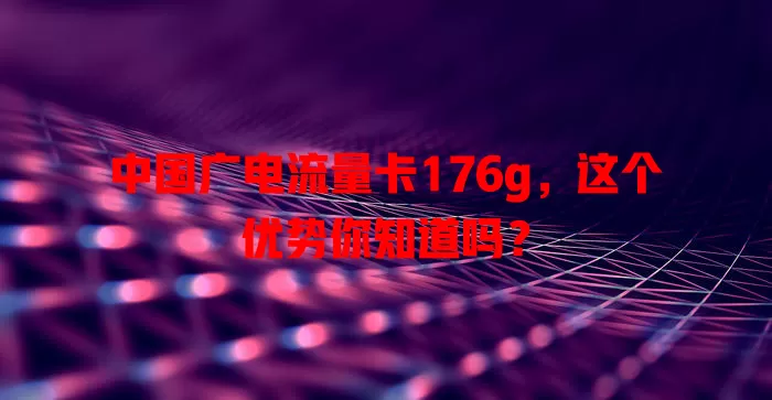 中国广电流量卡176g，这个优势你知道吗？