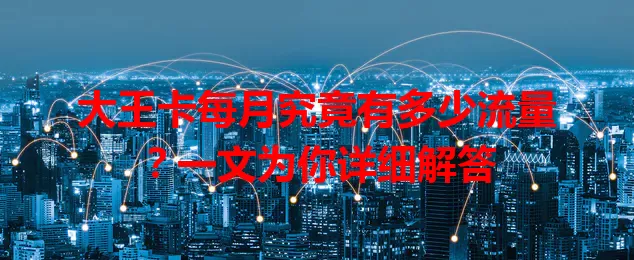 大王卡每月究竟有多少流量？一文为你详细解答