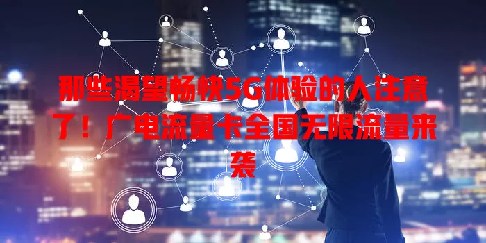 那些渴望畅快5G体验的人注意了！广电流量卡全国无限流量来袭
