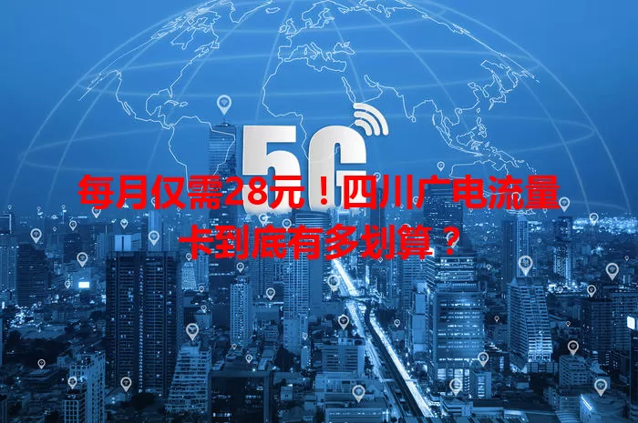 每月仅需28元！四川广电流量卡到底有多划算？