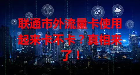 联通市外流量卡使用起来卡不卡？真相来了！