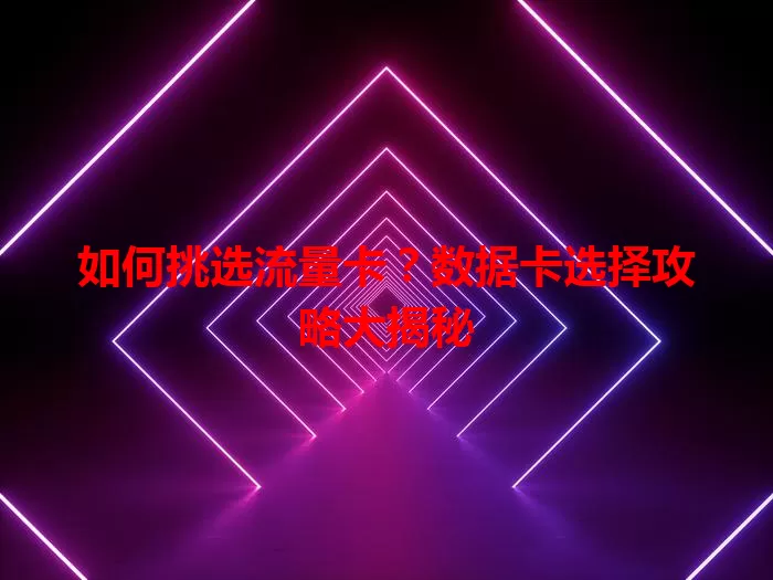 如何挑选流量卡？数据卡选择攻略大揭秘