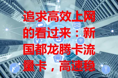 追求高效上网的看过来：新国都龙腾卡流量卡，高速稳定，流量充足，操作简便，信号覆盖广，畅享网络精彩