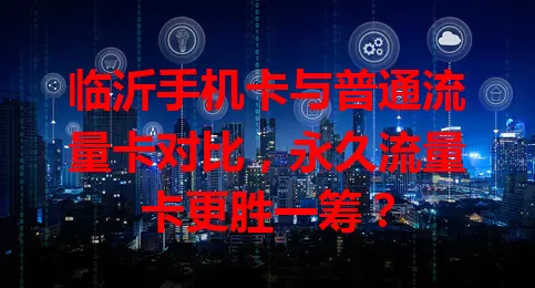 临沂手机卡与普通流量卡对比，永久流量卡更胜一筹？