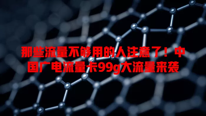 那些流量不够用的人注意了！中国广电流量卡99g大流量来袭