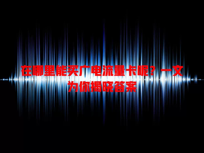 在哪里能买广电流量卡呢？一文为你揭晓答案