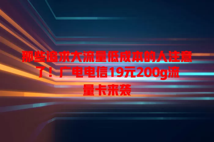 那些追求大流量低成本的人注意了！广电电信19元200g流量卡来袭