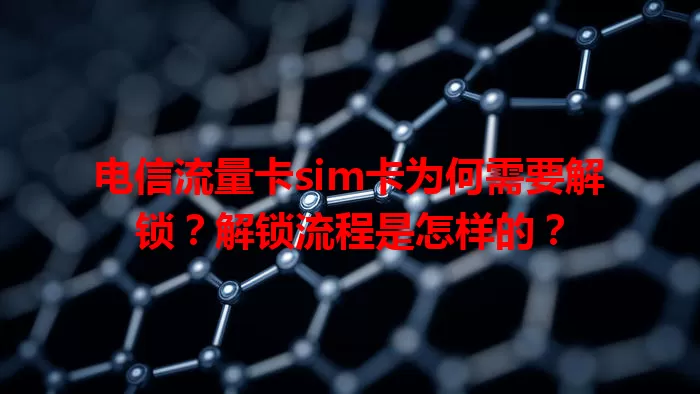 电信流量卡sim卡为何需要解锁？解锁流程是怎样的？