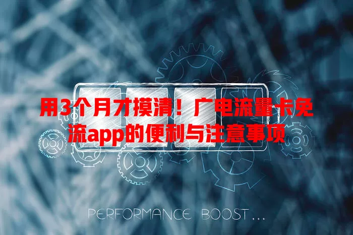 用3个月才摸清！广电流量卡免流app的便利与注意事项