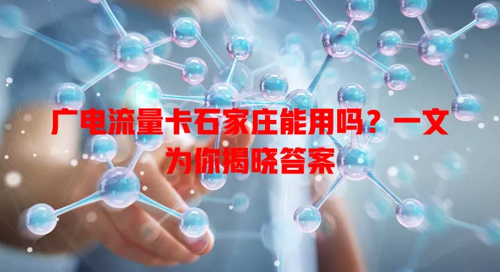 广电流量卡石家庄能用吗？一文为你揭晓答案