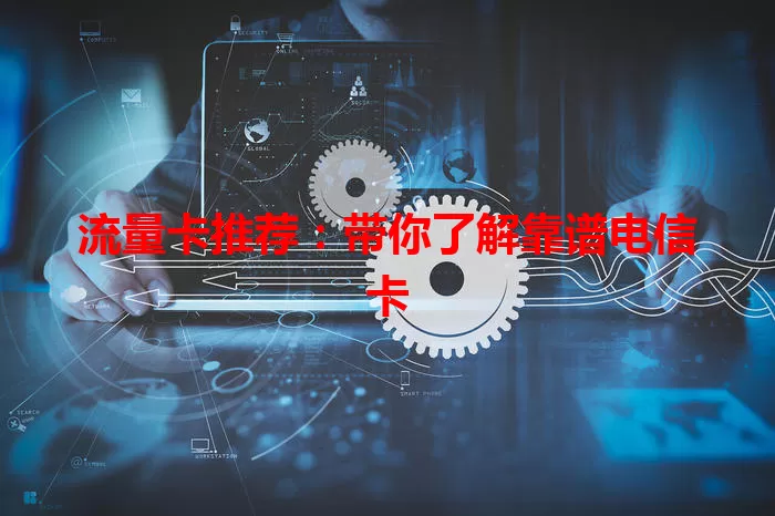 流量卡推荐：带你了解靠谱电信卡