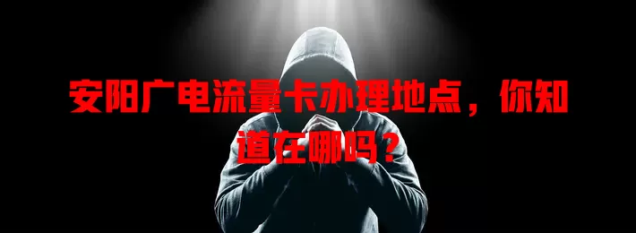 安阳广电流量卡办理地点，你知道在哪吗？