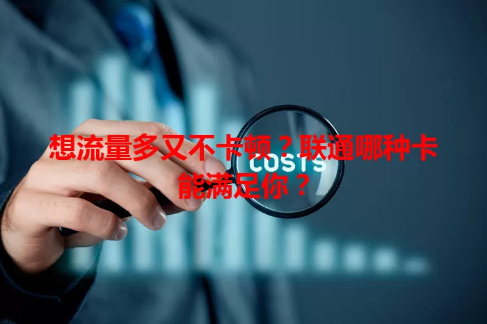 想流量多又不卡顿？联通哪种卡能满足你？