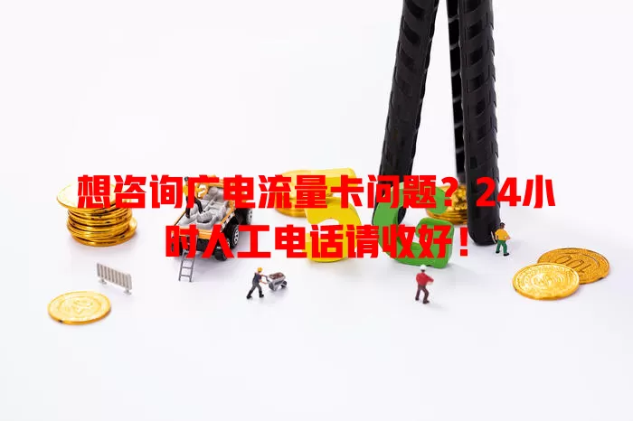 想咨询广电流量卡问题？24小时人工电话请收好！