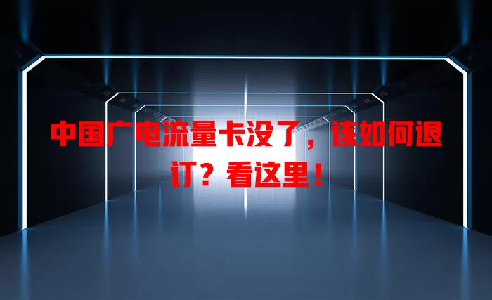 中国广电流量卡没了，该如何退订？看这里！