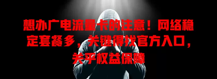 想办广电流量卡的注意！网络稳定套餐多，关键得找官方入口，关乎权益保障