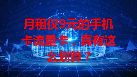 月租仅9元的手机卡流量卡，真有这么划算？