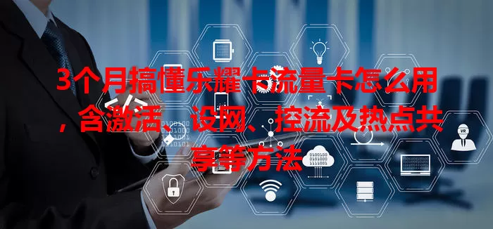 3个月搞懂乐耀卡流量卡怎么用，含激活、设网、控流及热点共享等方法
